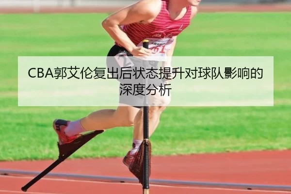 CBA郭艾伦复出后状态提升对球队影响的深度分析